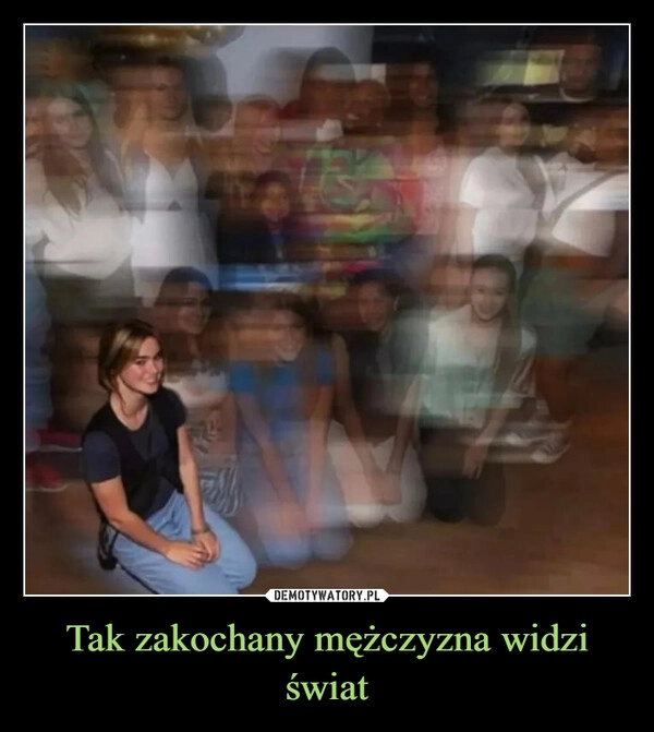 
    Tak zakochany mężczyzna widzi świat