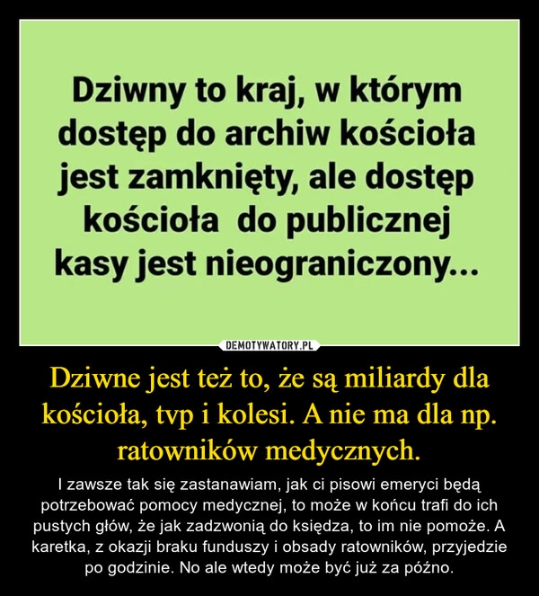 
    Dziwne jest też to, że są miliardy dla kościoła, tvp i kolesi. A nie ma dla np. ratowników medycznych.