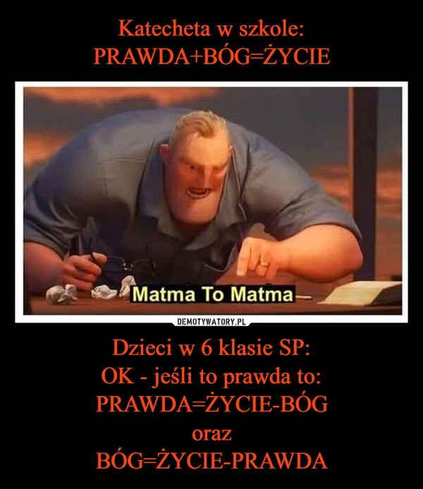 
    Katecheta w szkole:
PRAWDA+BÓG=ŻYCIE Dzieci w 6 klasie SP:
OK - jeśli to prawda to:
PRAWDA=ŻYCIE-BÓG
oraz
BÓG=ŻYCIE-PRAWDA