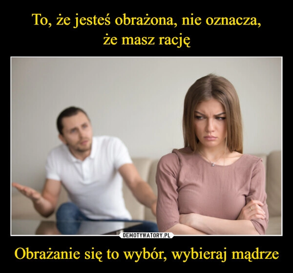 
    To, że jesteś obrażona, nie oznacza,
że masz rację Obrażanie się to wybór, wybieraj mądrze