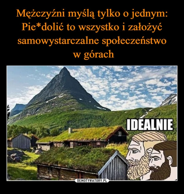 
    Mężczyźni myślą tylko o jednym: Pie*dolić to wszystko i założyć samowystarczalne społeczeństwo
 w górach