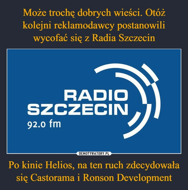 
    Może trochę dobrych wieści. Otóż kolejni reklamodawcy postanowili wycofać się z Radia Szczecin Po kinie Helios, na ten ruch zdecydowała się Castorama i Ronson Development