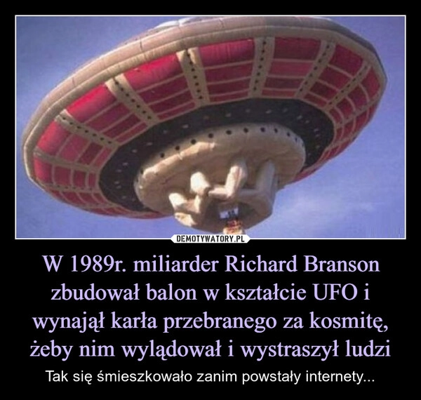 
    W 1989r. miliarder Richard Branson zbudował balon w kształcie UFO i wynajął karła przebranego za kosmitę, żeby nim wylądował i wystraszył ludzi