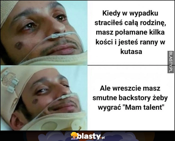 
    Kiedy w wypadku straciłeś całą rodzinę, masz połamane kości, ale wreszcie masz smutne backstory żeby wygrać Mam Talent