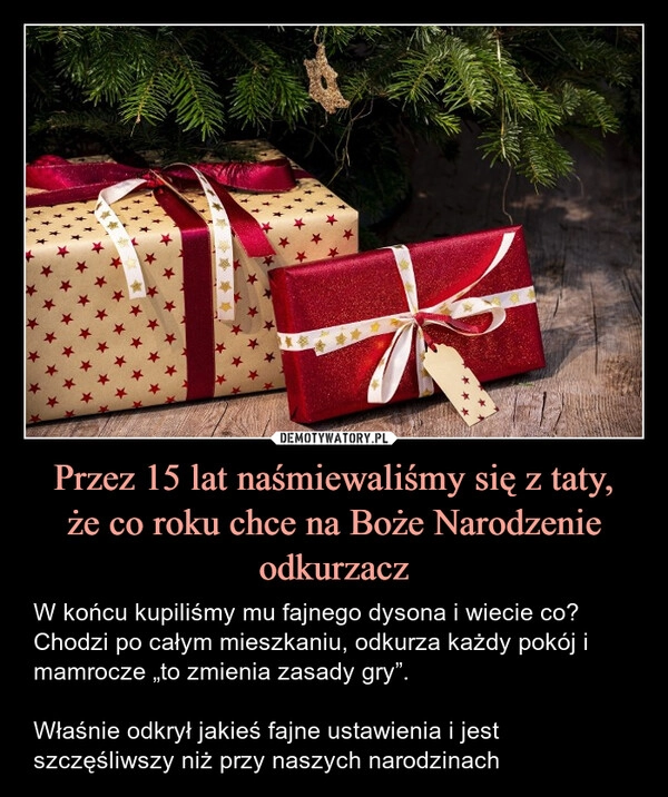 
    Przez 15 lat naśmiewaliśmy się z taty,
że co roku chce na Boże Narodzenie odkurzacz