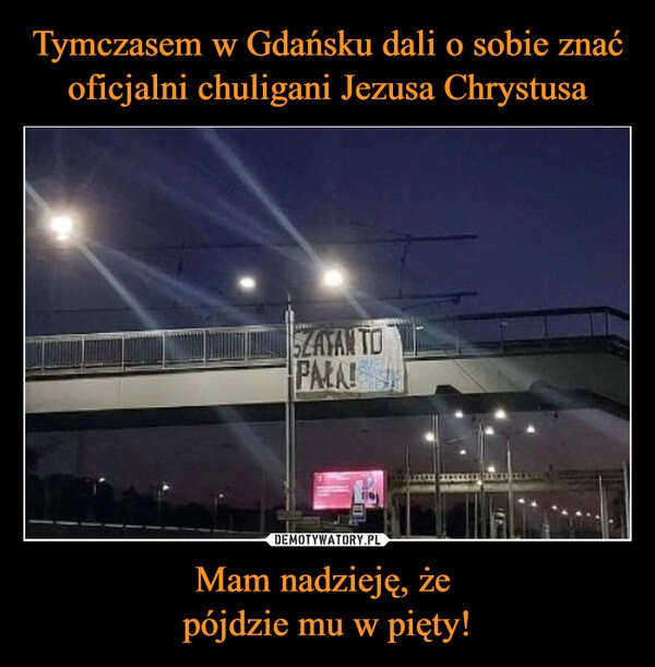 
    Tymczasem w Gdańsku dali o sobie znać oficjalni chuligani Jezusa Chrystusa Mam nadzieję, że 
pójdzie mu w pięty!