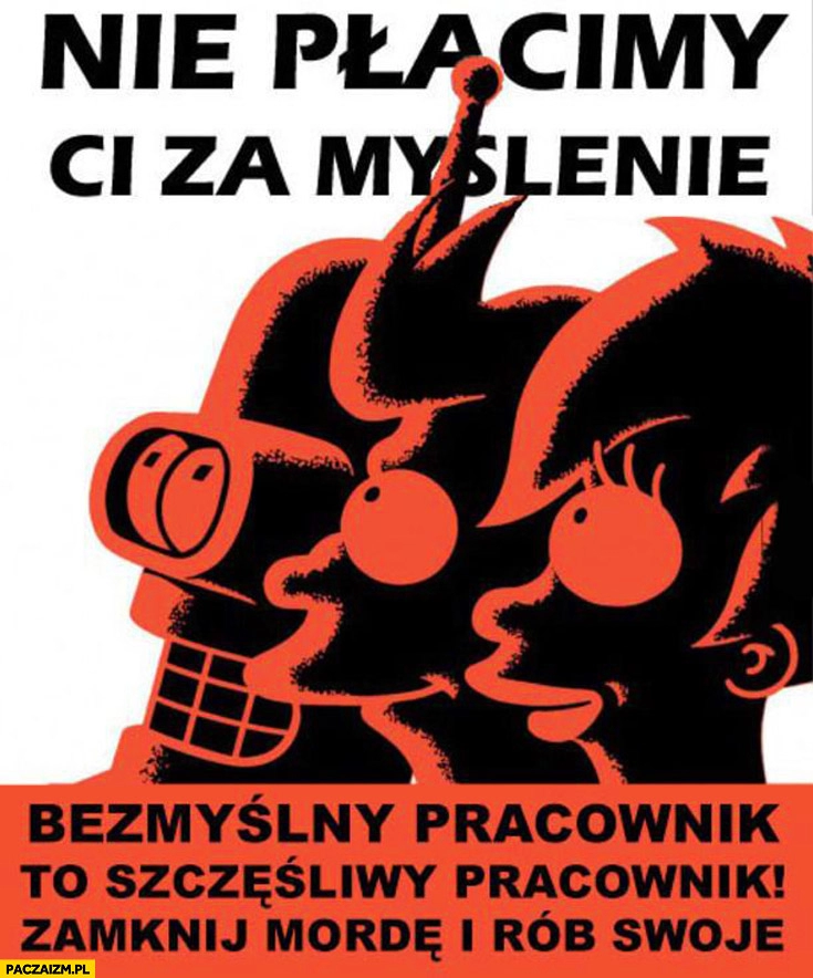 
    Nie płacimy Ci za myślenie zamknij mordę i rób swoje bezmyślny pracownik to szczęśliwy pracownik