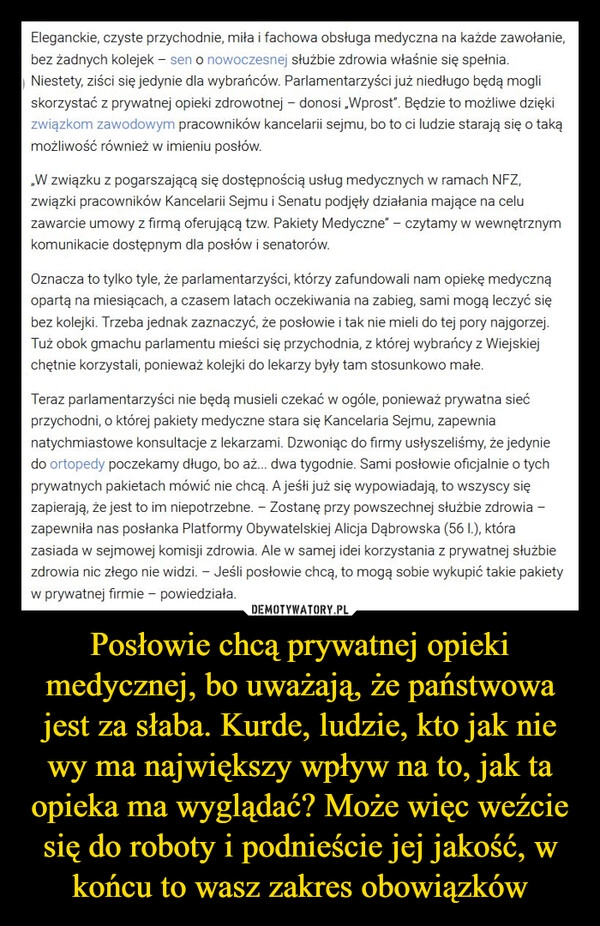 
    Posłowie chcą prywatnej opieki medycznej, bo uważają, że państwowa jest za słaba. Kurde, ludzie, kto jak nie wy ma największy wpływ na to, jak ta opieka ma wyglądać? Może więc weźcie się do roboty i podnieście jej jakość, w końcu to wasz zakres obowiązków