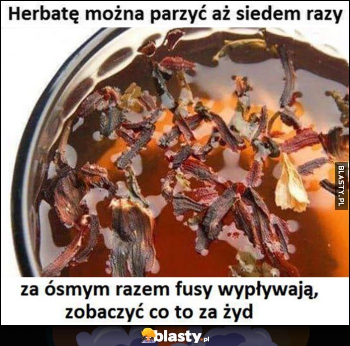 
    Herbatę można parzyć aż siedem razy, za ósmym razem fusy wypływają, zobaczyć co to za żyd