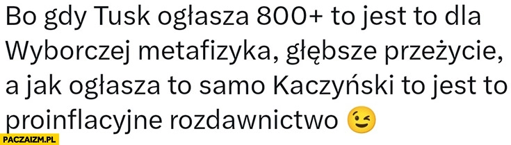 
    Gdy Tusk ogłasza 800+ plus to jest dla wyborczej metafizyka głębsze przeżycie a jak ogłasza to samo Kaczyński to jest to proinflacyjne rozdawnictwo