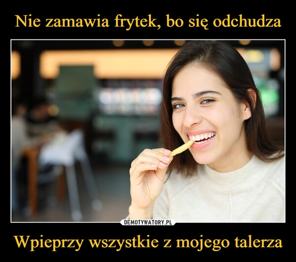 
    Nie zamawia frytek, bo się odchudza Wpieprzy wszystkie z mojego talerza