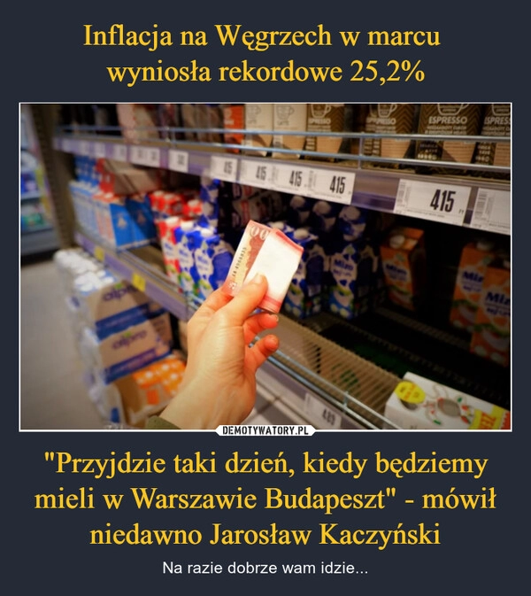 
    Inflacja na Węgrzech w marcu 
wyniosła rekordowe 25,2% "Przyjdzie taki dzień, kiedy będziemy mieli w Warszawie Budapeszt" - mówił niedawno Jarosław Kaczyński