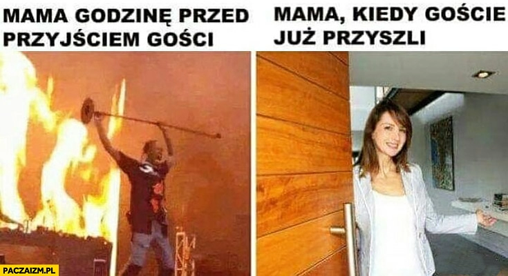 
    Mama godzinę przed przyjściem gości piekło awantura, mama kiedy goście już przyszli miła spokojna