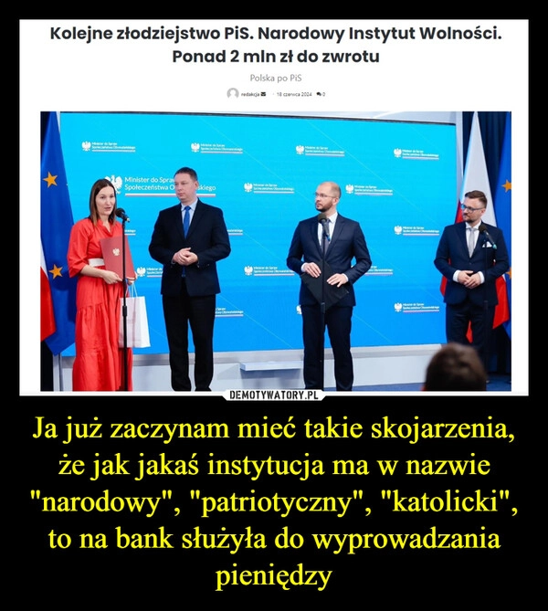 
    Ja już zaczynam mieć takie skojarzenia, że jak jakaś instytucja ma w nazwie "narodowy", "patriotyczny", "katolicki", to na bank służyła do wyprowadzania pieniędzy