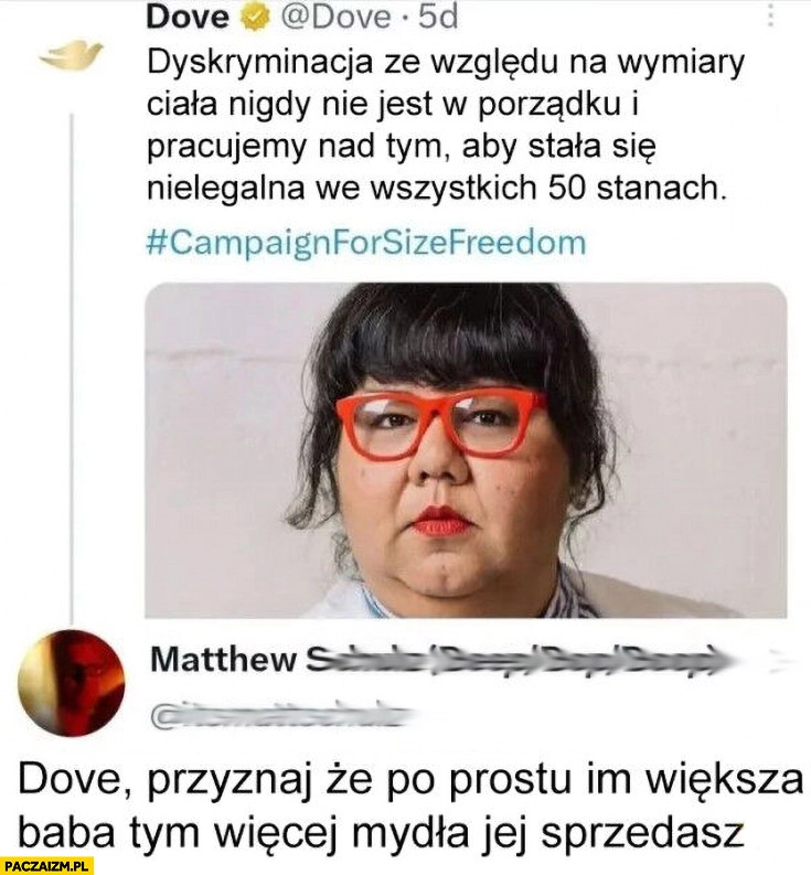 
    Dove dyskryminacja ze względu na wymiary ciała nie jest w porządku, dove przyznaj ze po prostu im większa baba tym więcej mydła jej sprzedasz