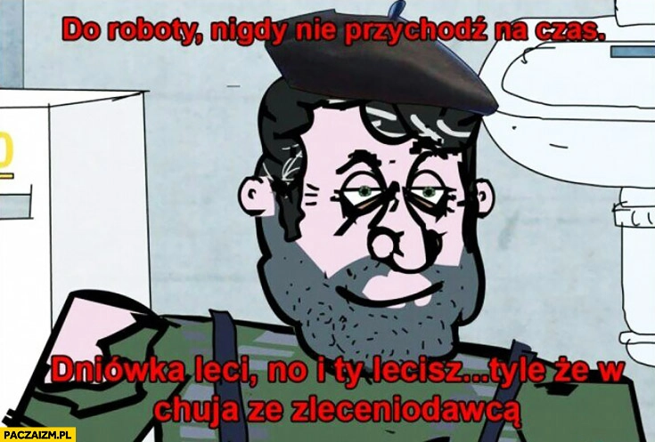 
    Do roboty nigdy nie przychodź na czas. Dniówka leci no i Ty lecisz tyle, że w kulki ze zleceniodawcą