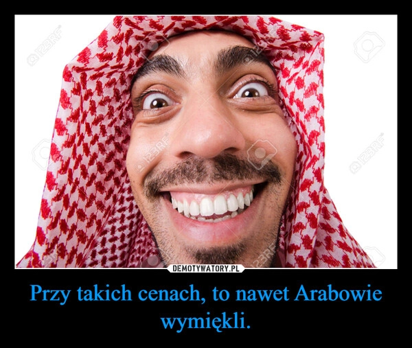 
    Przy takich cenach, to nawet Arabowie wymiękli.