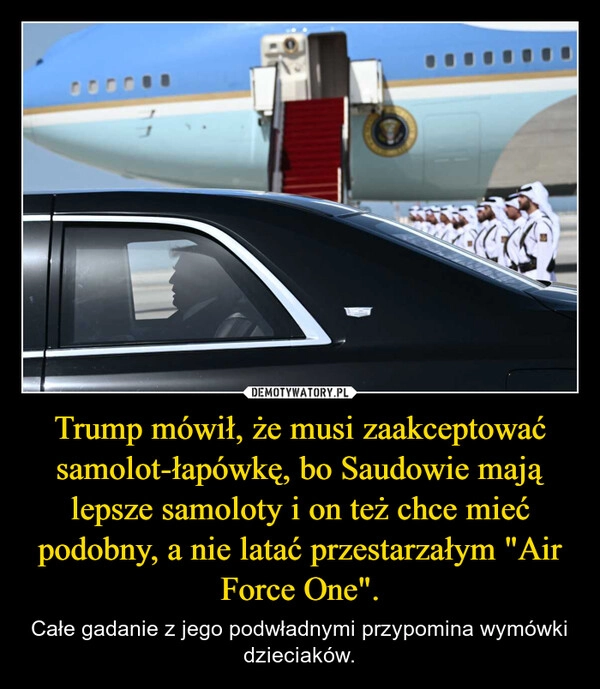 
    Trump mówił, że musi zaakceptować samolot-łapówkę, bo Saudowie mają lepsze samoloty i on też chce mieć podobny, a nie latać przestarzałym "Air Force One".
