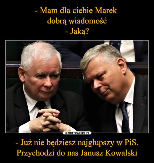 
    - Mam dla ciebie Marek 
dobrą wiadomość
- Jaką? - Już nie będziesz najgłupszy w PiS. Przychodzi do nas Janusz Kowalski