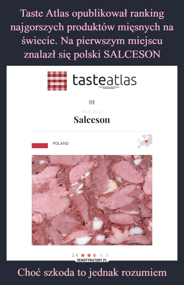 
    Taste Atlas opublikował ranking najgorszych produktów mięsnych na świecie. Na pierwszym miejscu znalazł się polski SALCESON Choć szkoda to jednak rozumiem