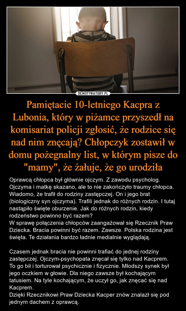 
    Pamiętacie 10-letniego Kacpra z Lubonia, który w piżamce przyszedł na komisariat policji zgłosić, że rodzice się nad nim znęcają? Chłopczyk zostawił w domu pożegnalny list, w którym pisze do "mamy", że żałuje, że go urodziła