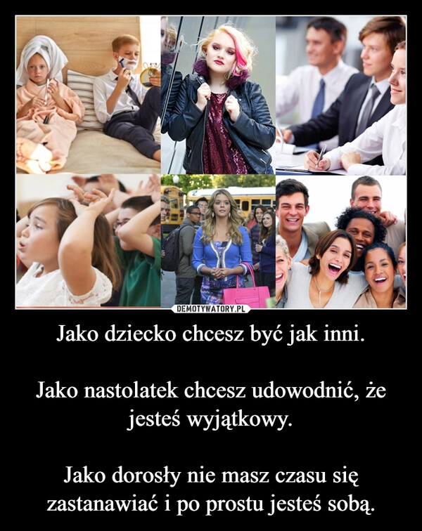 
    Jako dziecko chcesz być jak inni.

Jako nastolatek chcesz udowodnić, że jesteś wyjątkowy.

Jako dorosły nie masz czasu się zastanawiać i po prostu jesteś sobą.