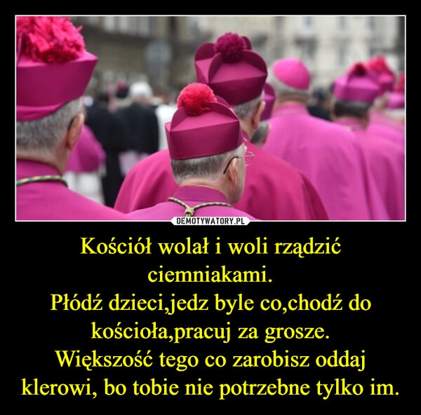 
    Kościół wolał i woli rządzić ciemniakami.
Płódź dzieci,jedz byle co,chodź do kościoła,pracuj za grosze.
Większość tego co zarobisz oddaj klerowi, bo tobie nie potrzebne tylko im.