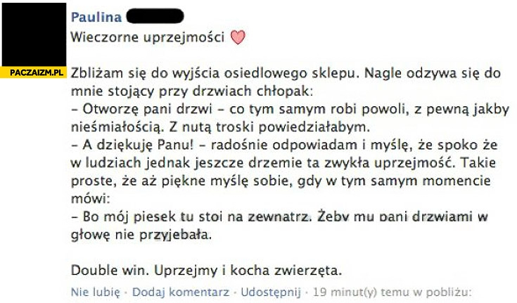 
    Wieczorne uprzejmości bo mój piesek tu stoi na zewnątrz żeby mu pani drzwiami w głowę nie przyjebala