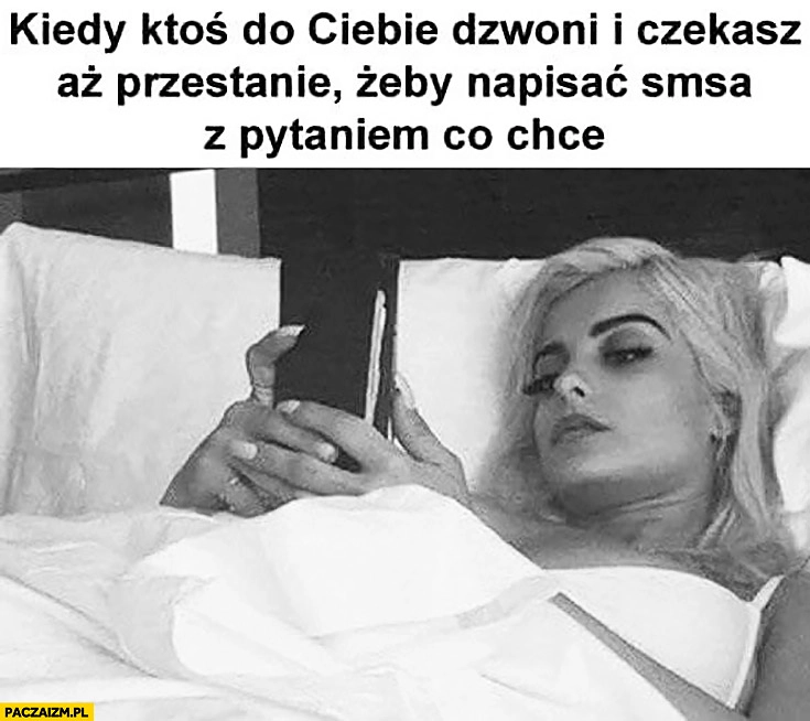 
    Kiedy ktoś do Ciebie dzwoni i czekasz aż przestanie żeby napisać SMSa z pytaniem co chce