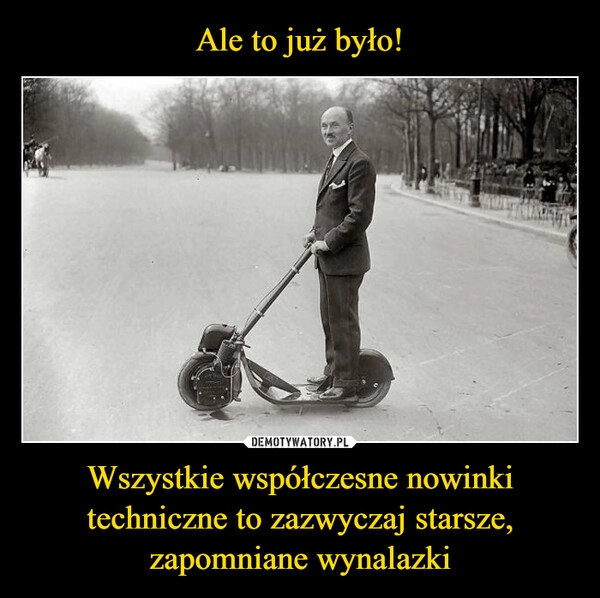 
    Ale to już było! Wszystkie współczesne nowinki techniczne to zazwyczaj starsze,
zapomniane wynalazki