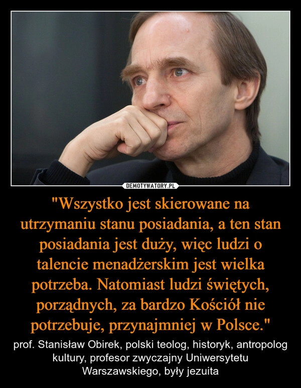 
    "Wszystko jest skierowane na utrzymaniu stanu posiadania, a ten stan posiadania jest duży, więc ludzi o talencie menadżerskim jest wielka potrzeba. Natomiast ludzi świętych, porządnych, za bardzo Kościół nie potrzebuje, przynajmniej w Polsce."