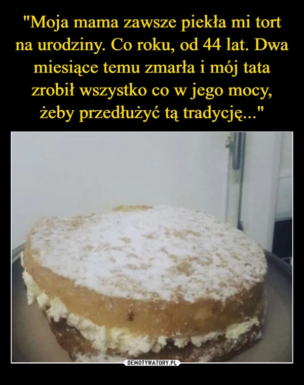 
    "Moja mama zawsze piekła mi tort na urodziny. Co roku, od 44 lat. Dwa miesiące temu zmarła i mój tata zrobił wszystko co w jego mocy, żeby przedłużyć tą tradycję..."