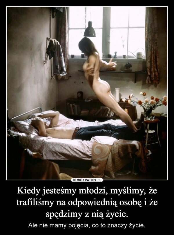 
    Kiedy jesteśmy młodzi, myślimy, że trafiliśmy na odpowiednią osobę i że spędzimy z nią życie.