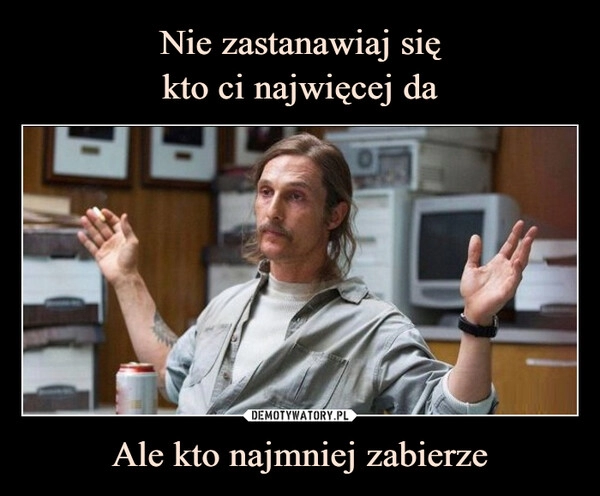 
    Nie zastanawiaj się
kto ci najwięcej da Ale kto najmniej zabierze