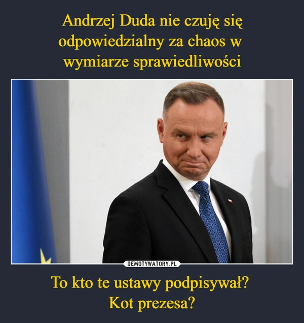 
    Andrzej Duda nie czuję się odpowiedzialny za chaos w 
wymiarze sprawiedliwości To kto te ustawy podpisywał? 
Kot prezesa?