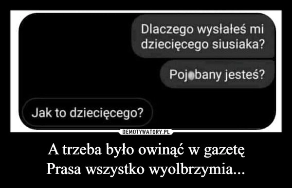 
    A trzeba było owinąć w gazetę
Prasa wszystko wyolbrzymia...