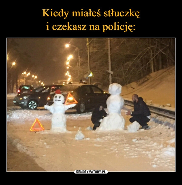 
    
Kiedy miałeś stłuczkę
i czekasz na policję: 