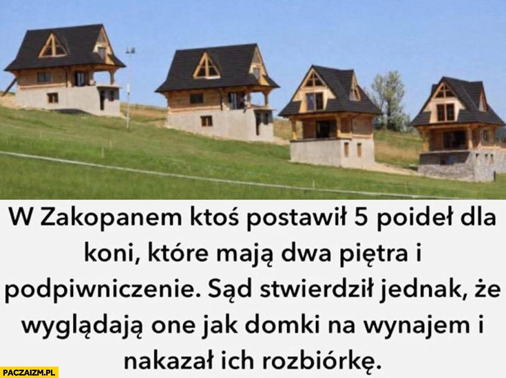 
    W Zakopanem ktoś postawił 5 poideł dla koni co maja dwa piętra i podpiwniczenie sad stwierdził, że wyglądają jak domki na wynajem i nakazał rozbiórkę