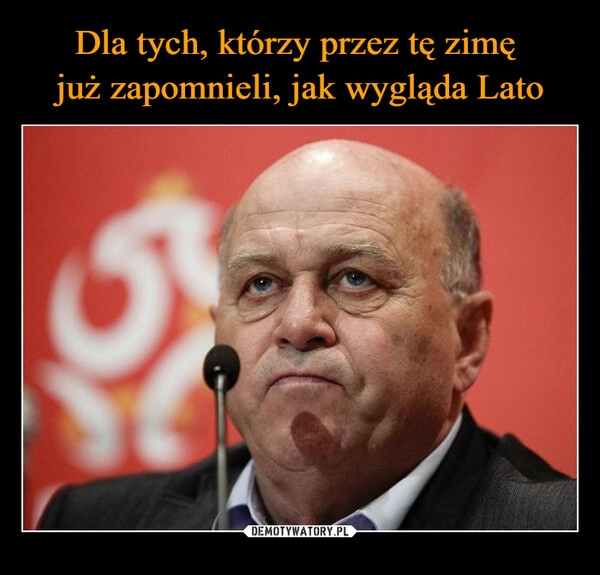 
    Dla tych, którzy przez tę zimę 
już zapomnieli, jak wygląda Lato