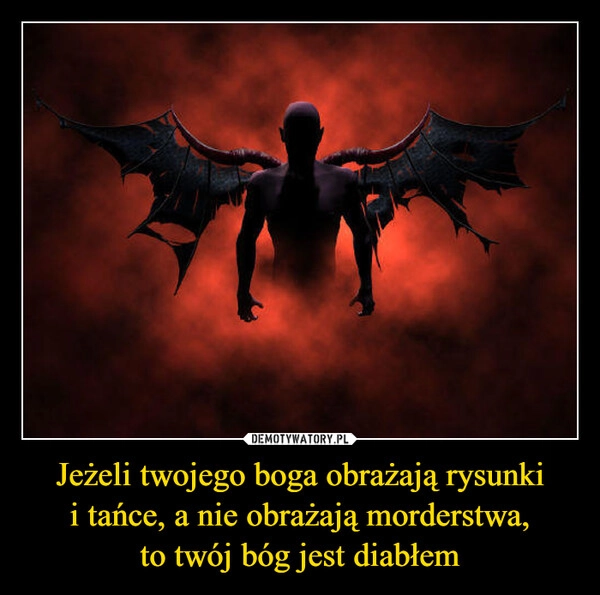 
    Jeżeli twojego boga obrażają rysunki
i tańce, a nie obrażają morderstwa,
to twój bóg jest diabłem