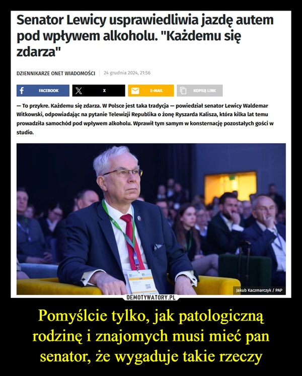 
    Pomyślcie tylko, jak patologiczną rodzinę i znajomych musi mieć pan senator, że wygaduje takie rzeczy