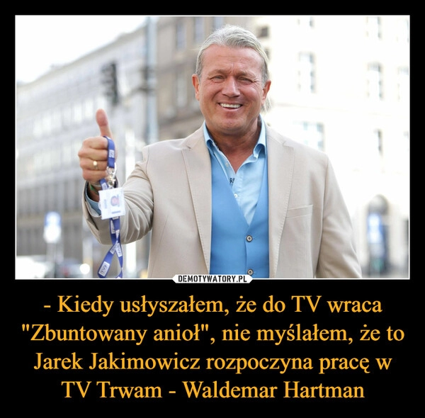 
    - Kiedy usłyszałem, że do TV wraca "Zbuntowany anioł", nie myślałem, że to Jarek Jakimowicz rozpoczyna pracę w TV Trwam - Waldemar Hartman