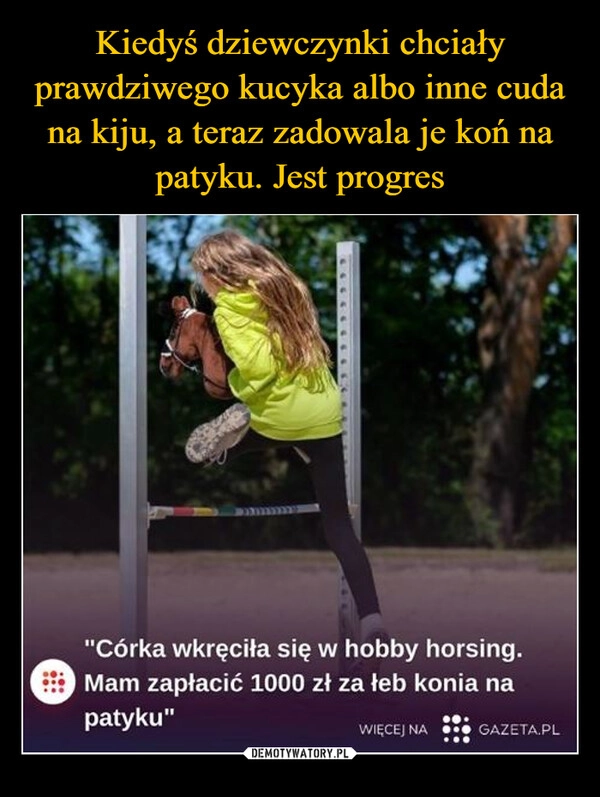 
    Kiedyś dziewczynki chciały prawdziwego kucyka albo inne cuda na kiju, a teraz zadowala je koń na patyku. Jest progres