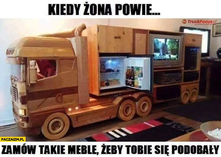 
    Kiedy żona powie zamów takie meble żeby Tobie się podobały TIR tirowiec ciężarówka