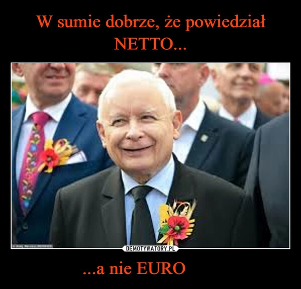 
    W sumie dobrze, że powiedział NETTO... ...a nie EURO 