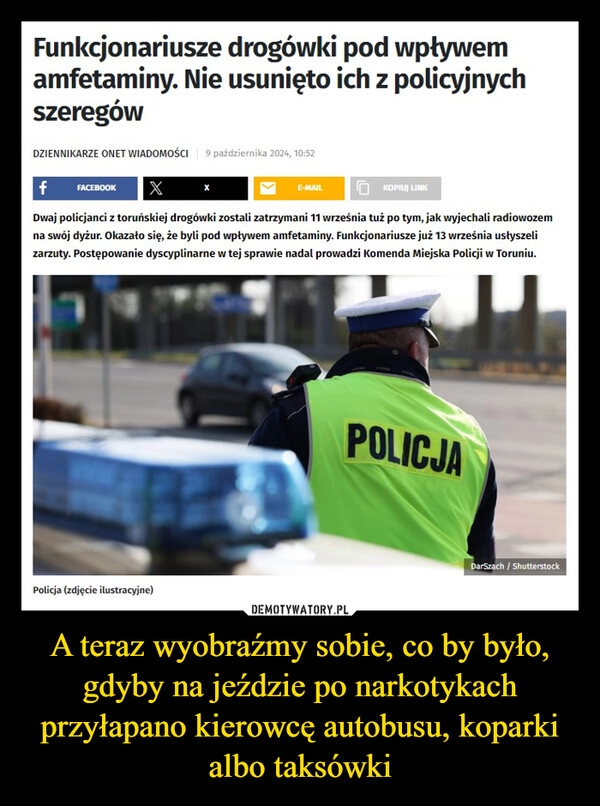 
    A teraz wyobraźmy sobie, co by było, gdyby na jeździe po narkotykach przyłapano kierowcę autobusu, koparki albo taksówki