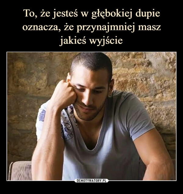 
    To, że jesteś w głębokiej dupie oznacza, że przynajmniej masz
jakieś wyjście