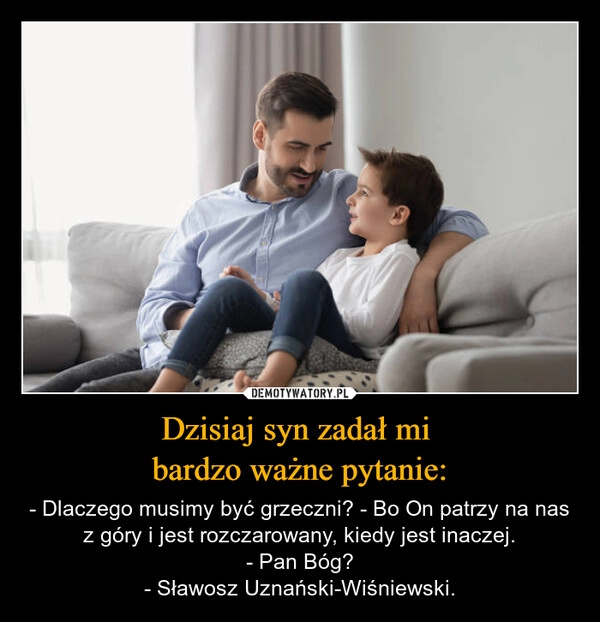 
    Dzisiaj syn zadał mi 
bardzo ważne pytanie: