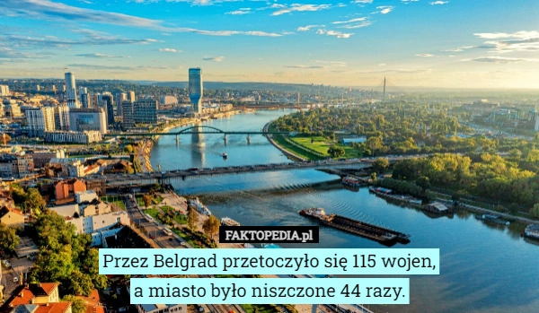 
    Przez Belgrad przetoczyło się 115 wojen,
a miasto było niszczone 44 razy.