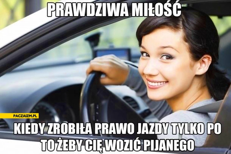 
    Prawdziwa miłość zrobiła prawo jazdy tylko po to żeby Cię wozić pijanego